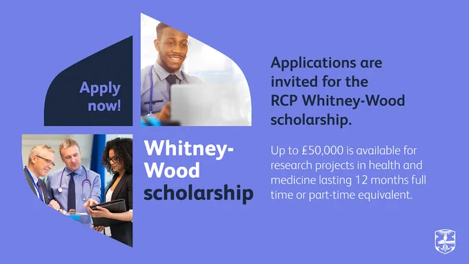 Whitney-Woods scholarship | Applications are invited for the RCP Whitney-Wood scholarship. Up to £50,000 is available for research projects in health and medicine lasting 12 months full time or part-time equivalent.