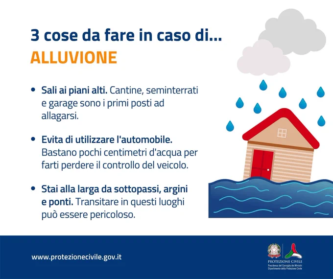 Infografica: 3 cose da fare in caso di ALLUVIONE
- sali ai piani alti. Cantine, seminterrati e garage sono i primi posti ad allagarsi
- Evita di usare l’automobile. Bastano pochi centimetri d’acqua per farti perdere il controllo del veicolo
- Stai alla larga da sottopasso, argini e ponti. Transitare in questi luoghi può essere pericoloso

www.protezionecivile.gov.it