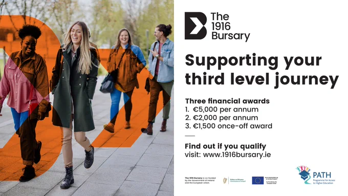 The 1916 Bursary. Supporting your thrid level journey. Three financial awards. 1. €5,000 per annum, 2. €2,000 per annum, 3. €1,500 once-off award. Find out if you qualify visit: www.1916bursary.ie.