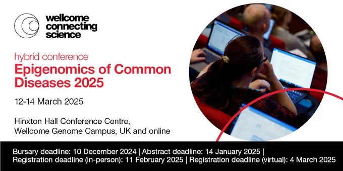 Epigenomics of Common Diseases (hybrid conference)
Dates: 12-14 March 2025 
Location: Hinxton Hall Conference Centre, Wellcome Genome Campus, UK and online 
Bursary deadline: 10 December 2024 
Abstract deadline: 14 January 2025 
In-person registration deadline: 11 February 2025
Virtual registration deadline: 4 March 2025