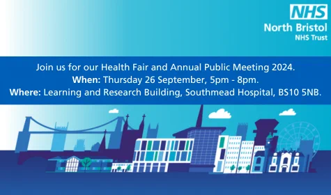Join us for our Health Fair and Annual Public Meeting 2024. When: Thursday 26 September, 5pm - 8pm. Where: Learning and Research Building, Southmead Hospital, BS10 5NB.