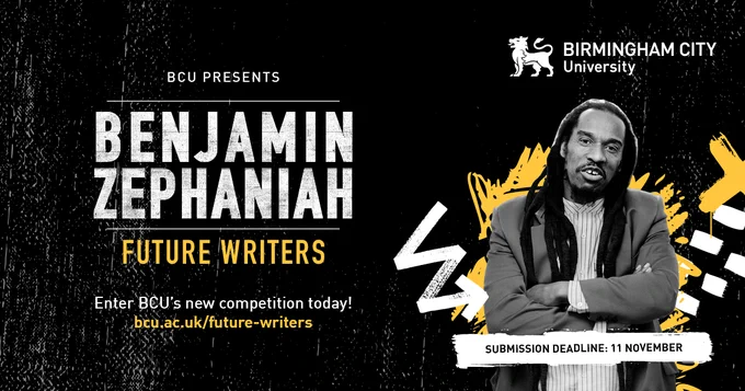 BCU Presents:
Benjamin Zephaniah: Future Writers

Enter BCU's new competition today!
bcu.ac.uk/future-writers

Submission deadline: 11th November