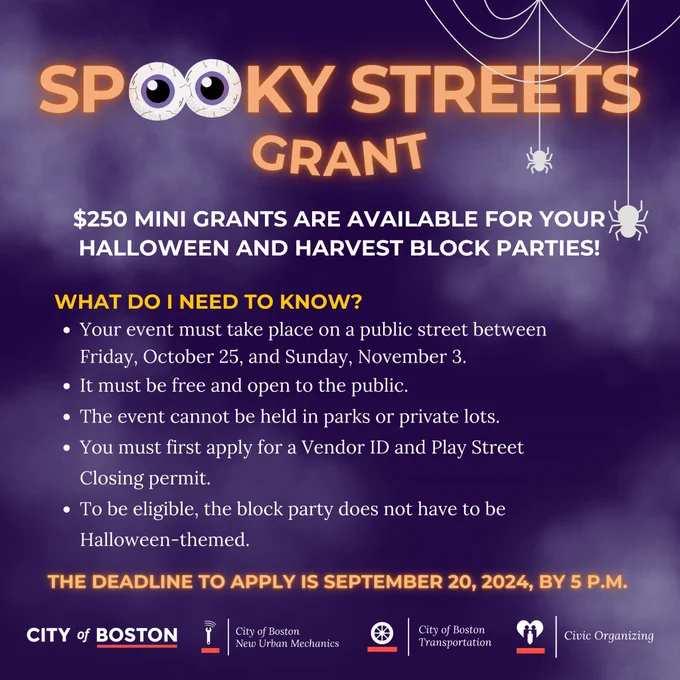 Graphic with text: 
Spooky Streets Grant $250 MINI GRANTS ARE AVAILABLE FOR YOUR HALLOWEEN AND HARVEST BLOCK PARTIES!
WHAT DO I NEED TO KNOW?
*   Your event must take place on a public street between
* Friday, October 25, and Sunday, November 3.
*   It must be free and open to the public.
*   The event cannot be held in parks or private lots.
*   You must first apply for a Vendor ID and Play Street Closing permit.
THE DEADLINE TO APPLY IS SEPTEMBER 20, 2024, BY 5 P.M.