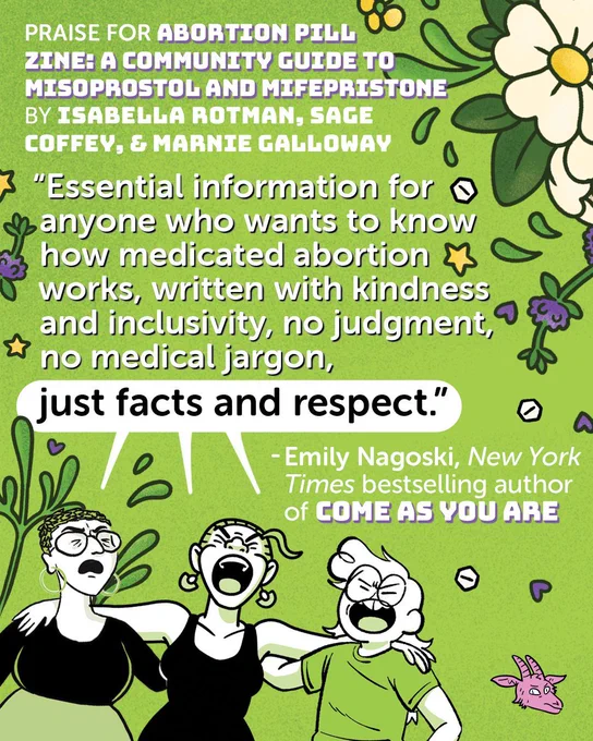 Green floral graphic of Abortion Pill Zine with author illustrations yelling into a speech balloon carrying some of the blurb quote. Text reads, "Praise for Abortion Pill Zine: A Community Guide to Misoprostol and Mifepristone by Isabella Rotman, Sage Coffey & Marnie Galloway." The quote reads, ""Essential information for anyone who wants to know how medicated abortion works, written with kindness and inclusivity, no judgment, no medical jargon, just facts and respect." The quote is attributed to Emily Nagoski, New York Times bestselling author of Come As You Are.