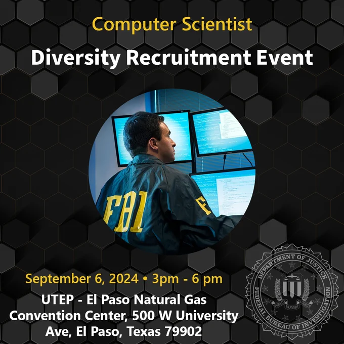 Hispanic Male looking at computer screens with the FBI Seal and following text:

Computer Scientist:

Diversity Recruitment Event
 
September 6, 2024 / 3pm - 6pm
 
UTEP - El Paso Natural Gas Convention Center, 500 W University Ave, El Paso, Texas 79902