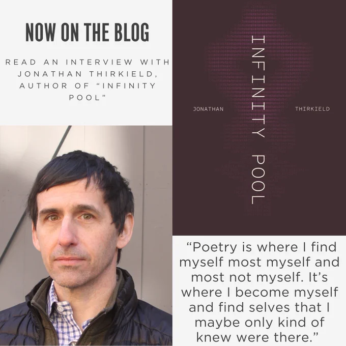 A graphic reading “Now on the Blog: Read an interview with Jonathan Thirkield, author of ‘Infinity Pool’”  & “Poetry is where I find myself most myself and most not myself. It’s where I become myself and find selves that I maybe only kind of knew were there.” Includes the book cover & author photo. 