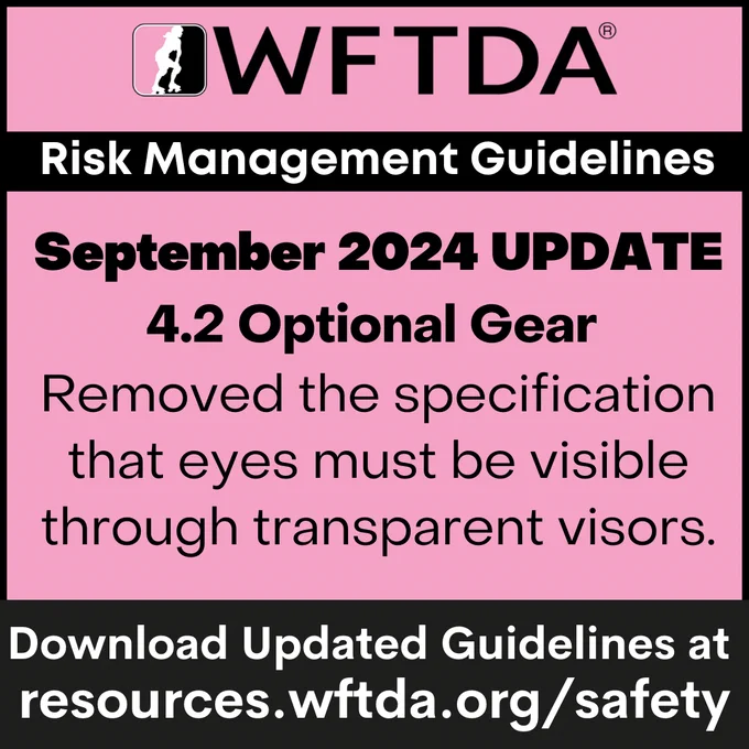 Graphic with the WFTDA logo and text that says, "Risk Management Guidelines September 2024 Update - 4.2 Optional Gear: Removed the specification that eyes must be visible through transparent visors. Download Updated Guidelines at resources.wftda.org/safety"