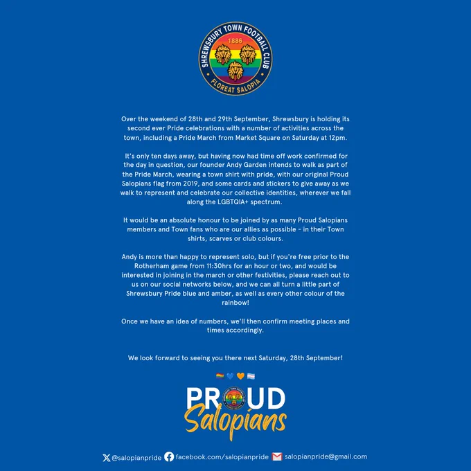 Over the weekend of 28th and 29th September, Shrewsbury is holding its second ever Pride celebrations with a number of activities across the town, including a Pride March from Market Square on Saturday at 12pm.

 It's only ten days away, but having now had time off work confirmed for the day in question, our founder Andy Garden intends to walk as part of the Pride March, wearing a town shirt with pride, with our original Proud Salopians flag from 2019, and some cards and stickers to give away as we walk to represent and celebrate our collective identities, wherever we fall along the LGBTQIA  spectrum. 

It would be an absolute honour to be joined by as many Proud Salopians members and Town fans who are our allies as possible - in their Town shirts, scarves or club colours.

Andy is more than happy to represent solo, but if you're free prior to the Rotherham game from 11:30hrs for an hour or two, and would be interested in joining in the march, please reach out to us!