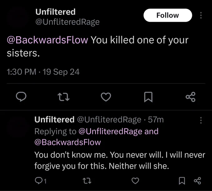 Two tweets from @UnfliteredRage. "@BackwardsFlow You killed one of your sisters. You don't know me. You never will. I will never forgive you for this. Neither will she."
