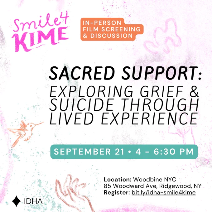 Id: smile Kime in-person film screening & disucssion. Sacred support: exploring grief & suicide through lived experience. September 21 4-6:30 . Location Woodbine NYC 85 Woodward Ave Ridgewood NY. Register: bit.ly/idha-smile4kime