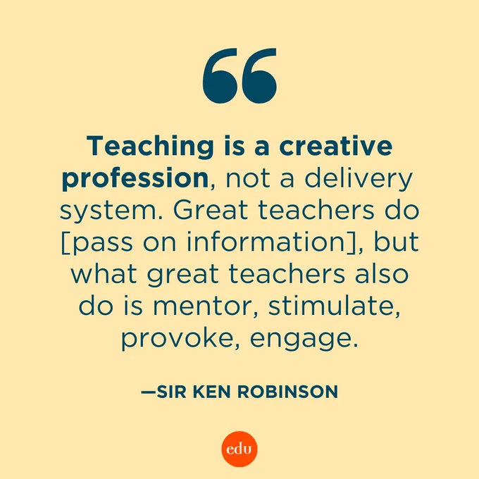 “Teaching is a creative profession, not a delivery system. Great teachers do [pass on information], but what great teachers also do is mentor, stimulate, provoke, engage.” —Sir Ken Robinson