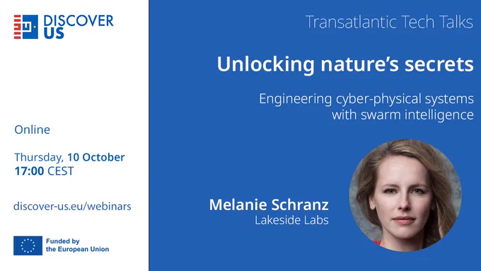 DISCOVER-US Transatlantic Tech Talks
Unlocking nature's secrets: Engineering cyber-physical systems with swarm intelligence – Melanie Schranz, Lakeside Labs
Online | Thursday, 10 October | 17:00 CEST  |discover-us.eu/webinars

Funded by the European Union