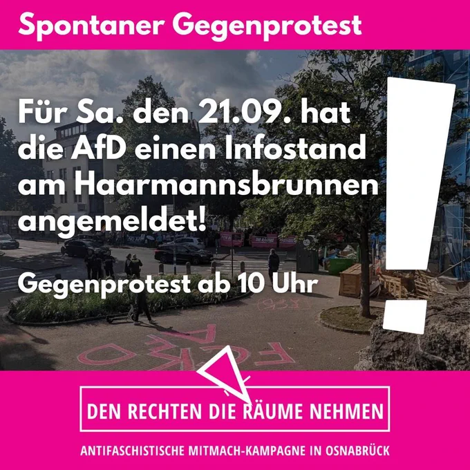 Sharepic der ANTIFASCHISTISCHE MITMACH-KAMPAGNE IN OSNABRÜCK
"DEN RECHTEN DIE RÄUME NEHMEN"


Sharepic Text:
Spontaner Gegenprotest

Für Sa. den 21.09. hat die AfD einen Infostand am Haarmannsbrunnen angemeldet!

Gegenprotest ab 10 Uhr

DEN RECHTEN DIE RÄUME NEHMEN

ANTIFASCHISTISCHE MITMACH-KAMPAGNE IN OSNABRÜCK