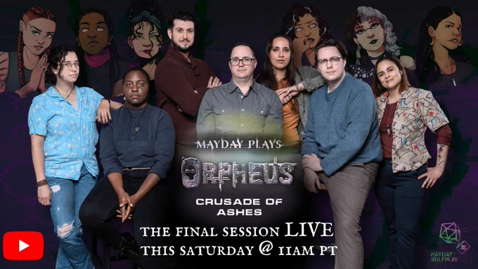 In the background, the Orpheus characters float, over their corresponding players' shoulders. From left to right, Logan, Viv, Lavinia, Nakoa, Colette, Mia. The Mayday players are in front of them, gathered around Vince in the foreground. From left to right, Lev, Zakiya, Sergio, Vince, Eli, Caleb, Amanda. Everyone wears a serious expression. The text reads "Mayday plays Orpheus. Crusade of Ashes. The final session LIVE this Saturday @ 11 AM PT." In the bottom right corner is the Youtube logo and in the bottom left corner is the Mayday Roleplay logo.