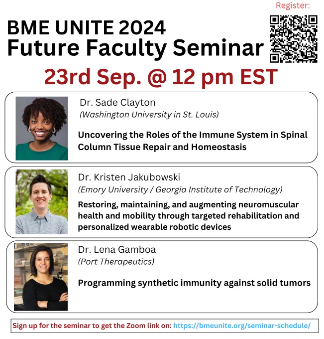 Dr. Sade Clayton (Washington University in St. Louis): Uncovering the Roles of the Immune System in Spinal Column Tissue Repair and Homeostasis

Dr. Kristen Jakubowski (Emory University/Georgia Institute of Technology): Restoring, maintaining, and augmenting neuromuscular health and mobility through targeted rehabilitation and personalized wearable robotic devices

Dr. Lena Gamboa (Port Therapeutics): Programming synthetic immunity against solid tumors