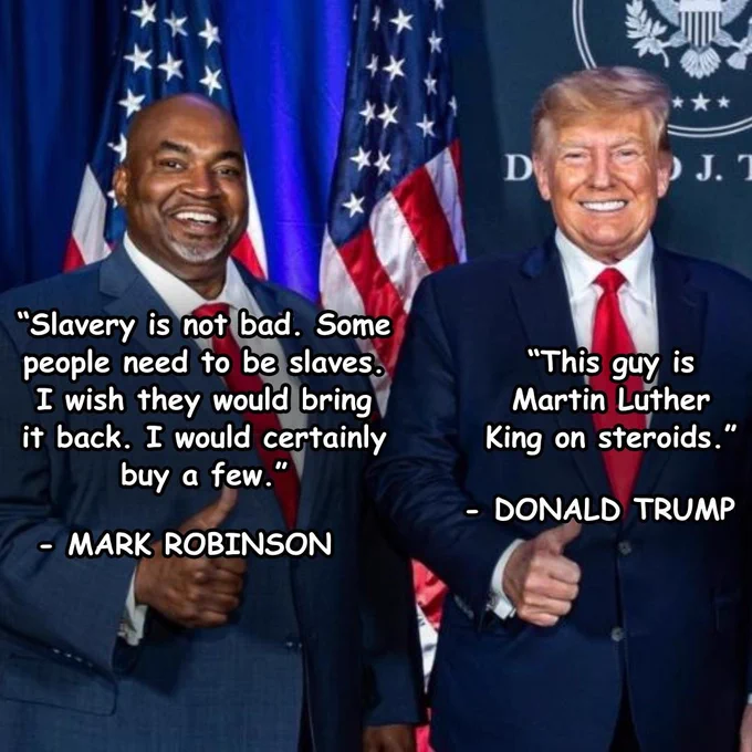 A picture of Donald Trump and Mark Robinson

"Slavery is not bad. Some people need to be slaves. I wish they would bring it back. I would certainly buy a few." - MARK ROBINSON

"This guy is Martin Luther King on steroids." - DONALD TRUMP