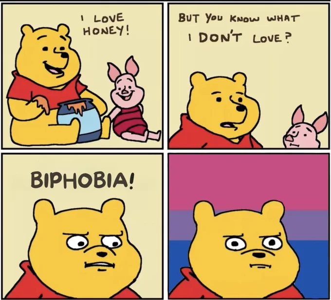 a cartoon with four boxes: In #1: Pooh and piglet with a honey jar. Text: Frame #1: I love honey!  Frame #2: Do you know what I DON'T love? says Pooh to Piglet. Frame 3: Pooh says "Biphobia!" Frame # 4 has an image of Pooh with the bi pride colors as background. 