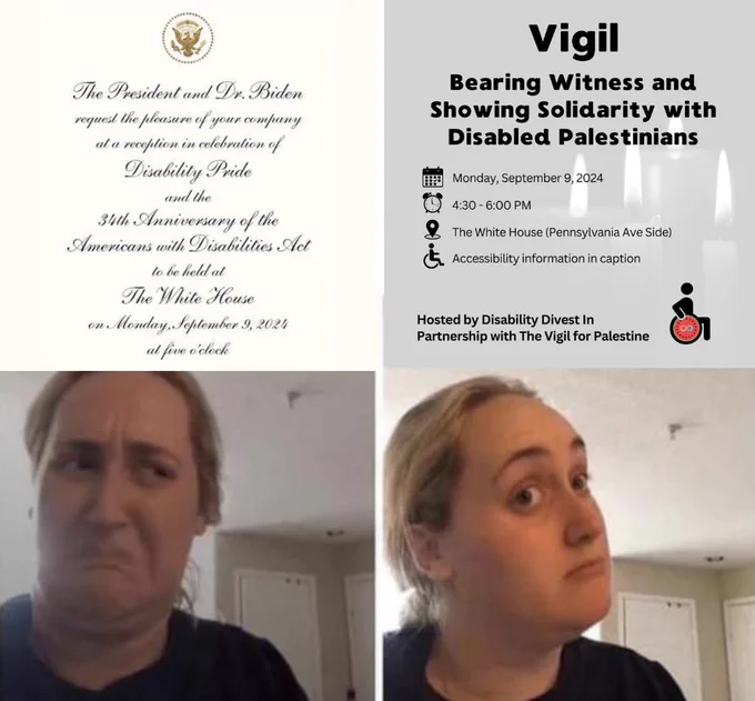 Brittany Broski meme of her looking disgusted, then relieved and interested. The disgusted face coincides with an invite to the White House’s disability pride event. The interest face goes along with the event info for our vigil honoring disabled Palestinians.