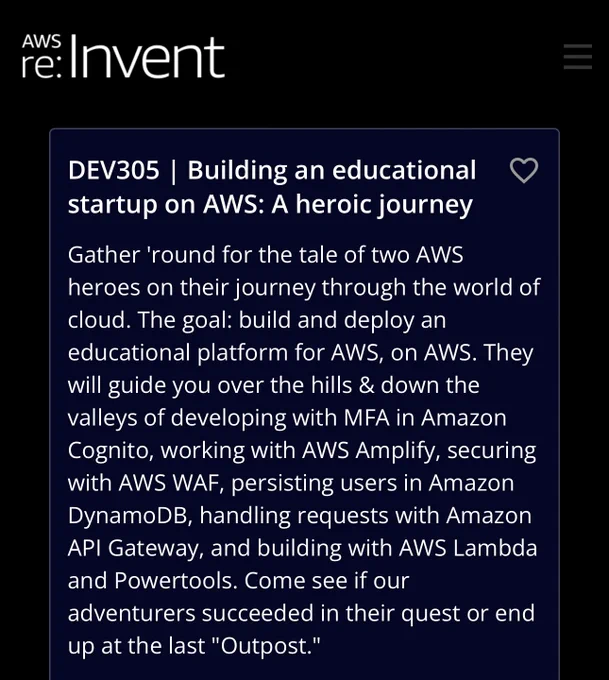 Building an educational startup on aws: a heroic journey. Gather 'round for the tale of two AWS heroes on their journey through the world of cloud. The goal: build and deploy an educational platform for AWS, on AWS. They will guide you over the hills & down the valleys of developing with MFA in Amazon Cognito, working with AWS Amplify, securing with AWS WAF, persisting users in Amazon DynamoDB, handling requests with Amazon API Gateway, and building with AWS Lambda and Powertools. Come see if our adventurers succeeded in their quest or end up at the last "Outpost."
