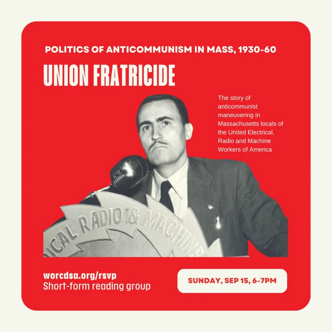 "Union Fratricide" from "The Politics of Anticommunism in Massachusetts, 1930-1960." Sunday, September 15, at 6 p.m. RSVP for our short-form reading group at worcdsa.org/rsvp. The story of anticommunist maneuvering in Massachusetts locals of the United Electrical, Radio and Machine Workers of America.