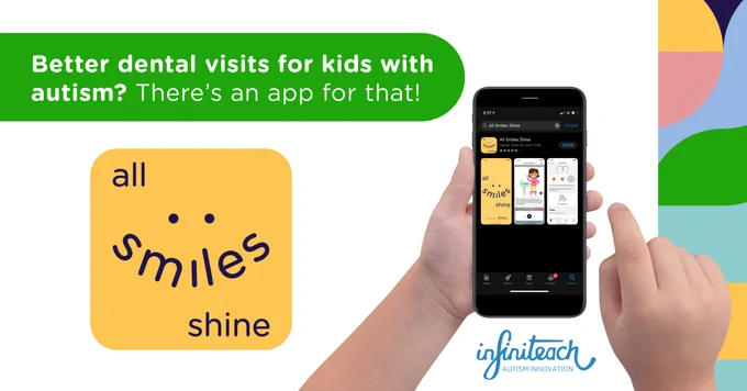 Text reads, "Better dental visits for kids with autism? There's an app for that!" Left hand holding a smart phone with the All Smiles Shine app while the right hand has a finger going to click on it. 