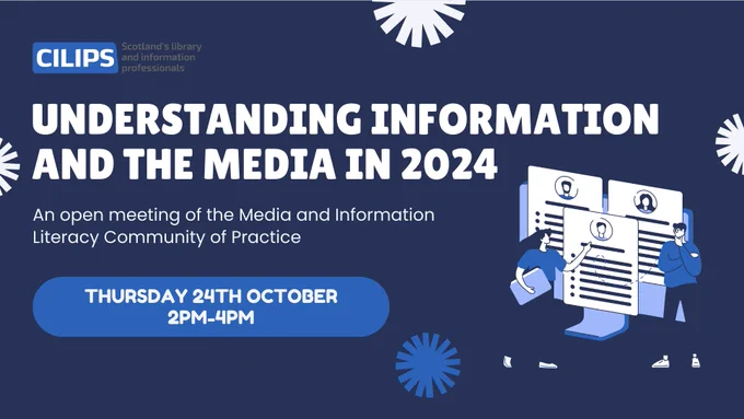 CILIPS Logo, with white text on a blue backdrop reading, "Understanding Information and the media in 2024, An open meeting of the Media and Information Literacy Community of Practice.' Thursday 24th October, 2-4pm. Image of people looking at a large set of documents on the right.