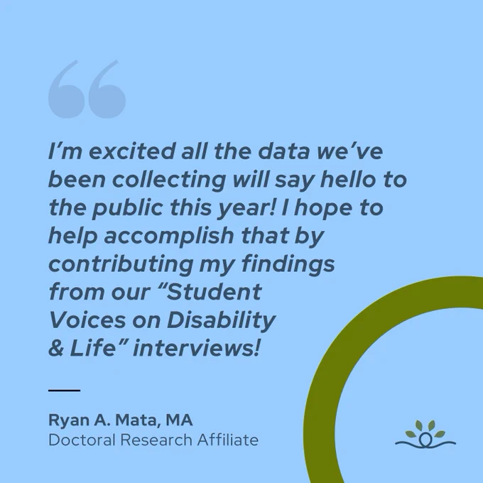 Slide 3 features Ryan A. Mata, MA, Doctoral Research Affiliate quote: "I’m excited all the data we’ve been collecting will say hello to the public this year! I hope to help accomplish that by contributing my findings from our 'Student Voices on Disability & Life' interviews!"