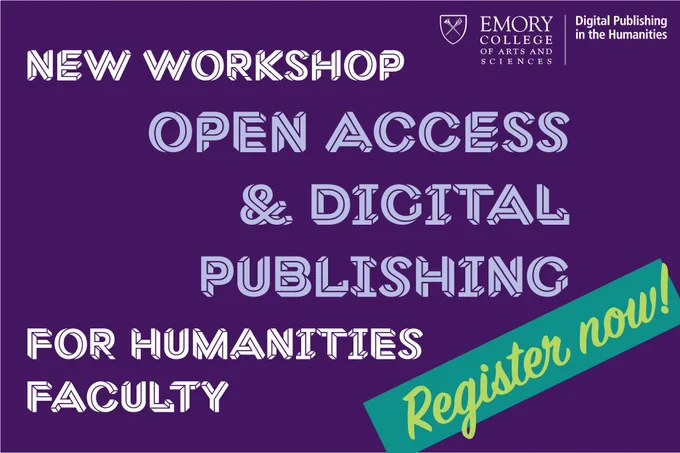 A purple background with bold text reading "New Workshop | Open Access & Digital Publishing for Humanities Faculty." On the right side in cursive font is the text "Register now!”. In the top right corner is the Emory College of Arts and Sciences crest and logo text and the Digital Publishing in the Humanities logo text.