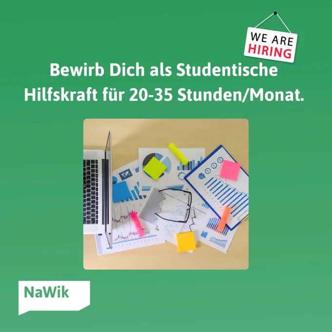 Grüner Hintergrund, weiße Überschrift: Bewirb Dich als Studentiche Hilfskraft für 20-35 Stunden/Monat.
Darunter ein Bild mit einem Laptop auf einem Schreibtisch mit Papieren und Brille. Links oben: hängendes Schild auf dem in schwarzer und roter Schrift steht: WE ARE HIRING
Unten links: weißes NaWik Logo