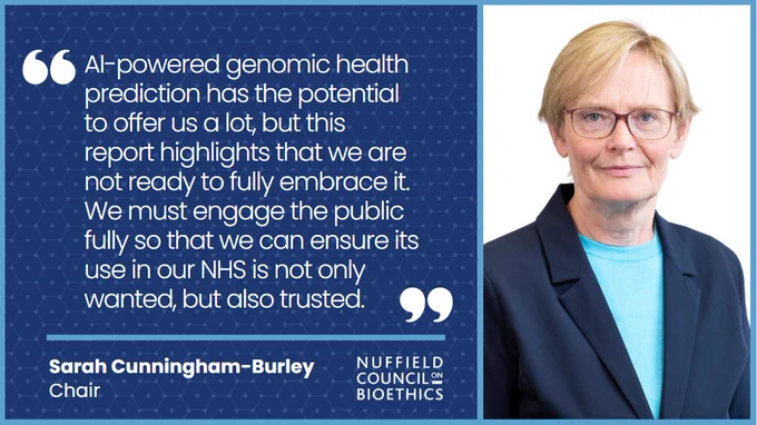 Picture of Sarah Cunningham-Burley, Chair of the Nuffield Council on Bioethics saying that "AI powered genomic health prediction has the potential to offer us a lot but this report highlihts we are not ready to fully embrace it."