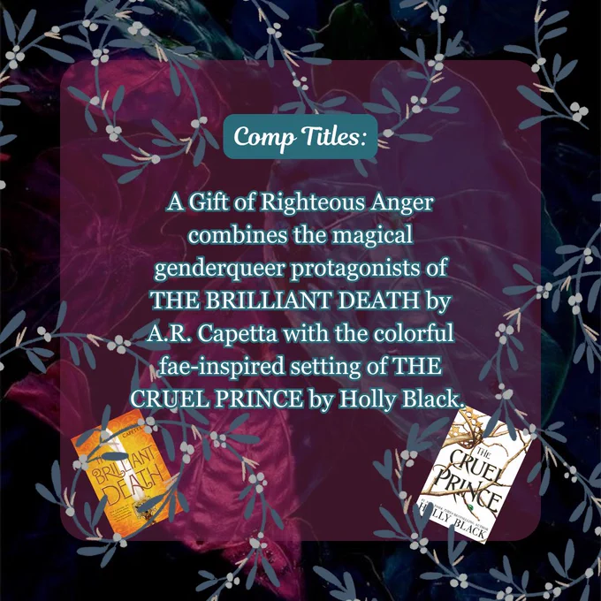 Comp Titles: A Gift of Righteous Anger combines the magical genderqueer protagonists of THE BRILLIANT DEATH by A.R. Capetta with the colorful fae-inspired setting of THE CRUEL PRINCE by Holly Black.