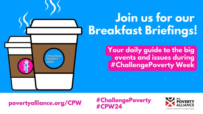 A cartoon of two takeaway coffee cups with the Challenge Poverty Week logos on them. Text says Join us for our Breakfast Briefings. Your daily guide to the big events and issues during #ChallengePoverty Week povertyalliance.org/CPW #CPW24 Poverty Alliance logo