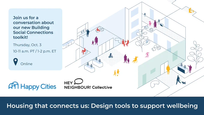 Graphic to promote the online webinar, titled "Housing that connects us: Design tools to support wellbeing". Additional text reads, "Join us for a conversation about our new Building Social Connections toolkit! Thursday, Oct. 3. 10-11am PT / 1-2pm ET." 

The graphic includes Happy Cities and Hey Neighbour Collective logos, and an isometric drawing of people socializing in a courtyard and other shared spaces in multi-unit housing.