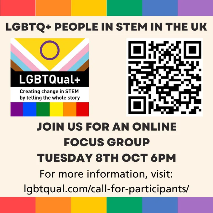 The image includes the LGBTQual  logo, which shows a progressive Pride flag and the words: LGBTQual  Creating change by telling the whole story. There is also a QR code directing to https://lgbtqual.com/call-for-participants/ 

The text on the image reads: LGBTQ  people in STEM in the UK, Join us for an online focus group on Tuesday 8th October at 6pm. For more information, visit: https://lgbtqual.com/call-for-participants/