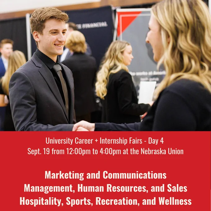 University Career   Internship Fairs - Day 4 
Sept. 19 from 12:00pm to 4:00pm at the Nebraska Union

Marketing and Communications
Management, Human Resources, and Sales
Hospitality, Sports, Recreation, and Wellness