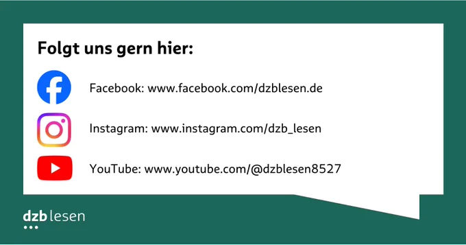Eine weiße Sprechblase, grün umrundet. Darauf steht: 
Folgt uns gern hier:
Facebook: www.facebook.com/dzblesen.de
Instagram: www.instagram.com/dzb_lesen
YouTube: www.youtube.com/@dzblesen8527
Unten links das dzb lesen Logo
