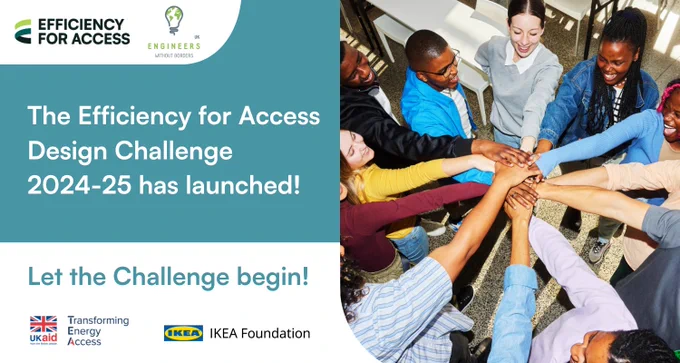 An infographic showing the logos for Efficiency for Access, Engineers Without Borders, UK aid and the IKEA Foundation, surrounding the announcement “The Efficiency for Access Design Challenge 2024-25 has launched! Let the Challenge begin!” 
 
There is also a photo of students putting their hands on top of one another’s in a circle. 