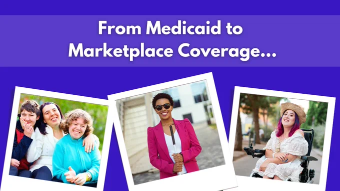 From Medicaid to Marketplace Coverage... Three women smiling. A woman with a guide cane. A woman sitting in a powerchair.
