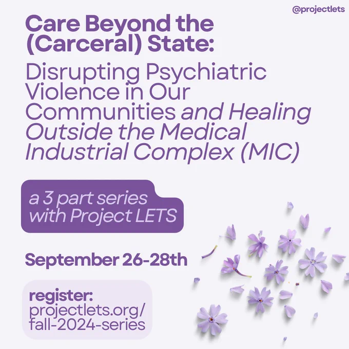 Care Beyond the (Carceral) State: Disrupting Psychiatric Violence in Our Communities and Healing Outside the Medical Industrial Complex (MIC)

a 3 part series with Project LETS

September 26-28th

register:
projectlets.org/ fall-2024-series