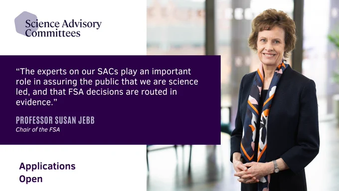 In the top left hand corner is the logo for the Science Advisory Comittees. Below, there is the text: "The experts on our SACs play an important role in assuring the public that we are science led, and that FSA decisions are routed in evidence. Professor Susan Jebb, Chair of the FSA. Applications open." On the right hand side, there is a photo of Susan Jebb. 