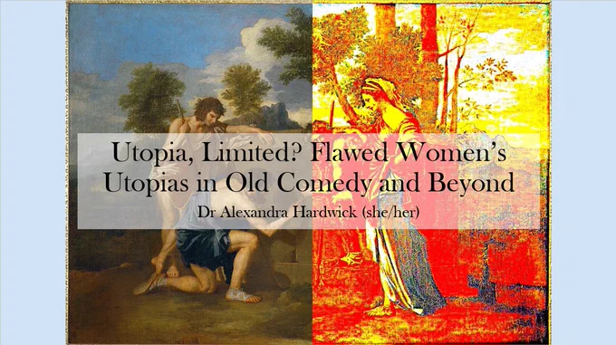A powerpoint cover slide. The title is "Utopia, Limited? Flawed Women's Utopias in Old Comedy and Beyond" with the subtitle "Dr Alexandra Hardwick (she/her)". These words are superimposed over Poussin's painting "Et In Arcadia Ego". The painting has been modified, so that the left-hand side is normal, but the right-hand side is fully saturated, a mess of angry reds, oranges, and yellows.