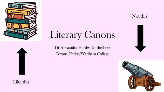 The cover slide of a powerpoint. The title is "Literary Canons" with the subtitles "Dr Alexandra Hardwick (she/her), Corpus Christi/Wadham College". The background is a pale, pastel pink. In the top left is a clip-art picture of a pile of books, labelled "Like this!". In the bottom right is a clip-art picture of a cannon, labelled "Not this!".