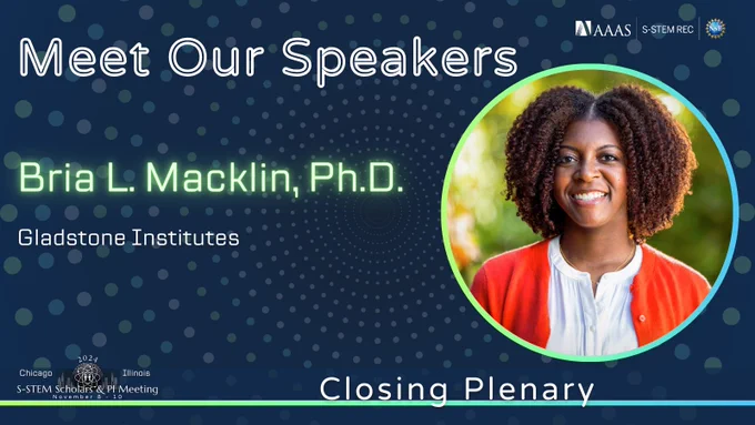Top left text reads, "Meet Our Speakers." Body text reads, "Bria L. Macklin, Ph.D. Gladstone Institutes." Bottom right text reads, "Closing Plenary." Featured image is a headshot of Bria L. Macklin, Ph.D. inside of a green-blue gradient circle. All in front of a dark blue background with white, green, and blue dots radiating out from the center. Logo at the bottom for the 2024 S-STEM Scholars & PI Meeting occurring November 8-10, 2024 in Chicago, Illinois. Logos in top right corner include: American Association for the Advancement of Science, S-STEM REC, and National Science Foundation.