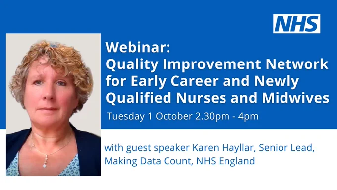 Webinar: Quality Improvement Network for Early Career and Newly Qualified Nurses and Midwives.  Tuesday 1 October 2.30pm - 4pm with guest speaker Karen Hayllar, Senior Lead, Making Data Count, NHS England. 

Head and shoulders image of Karen Hayllar accompanies the text. 