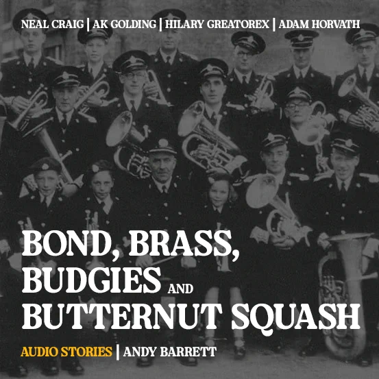 This image features a black-and-white photo of a brass band, with several members dressed in formal uniforms, holding a variety of brass instruments. Overlaid on the image are the names "Neal Craig, AK Golding, Hilary Greatorex, Adam Horvath" at the top. In large white and yellow text at the center of the image, the title reads "Bond, Brass, Budgies, and Butternut Squash." Below the title, it says "Audio Stories | Andy Barrett" in smaller text. The design blends vintage imagery with bold, modern typography.