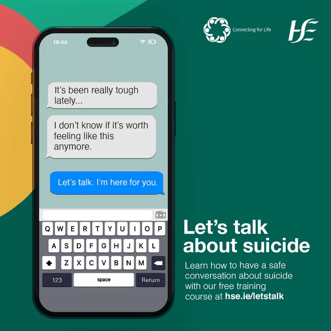 A phone showing text messages. The text received says 'It's been really tough lately. I don't know if it's worth feeling like this anymore'. The response to this text says 'Let's talk. I'm here for you'. The text in the image says 'Let's talk about suicide. Learn how to have a safe conversation about suicide with our free training course at hse.ie/letstalk'.