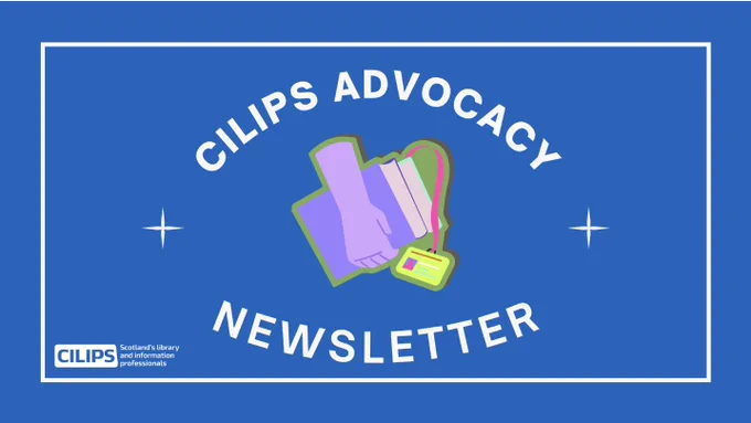 Blue background with white text contained in a white circle. The text reads, "CILIPS Advocacy Newsletter." with the white CILIPS logo and a hand in the middle holding books and a library card.