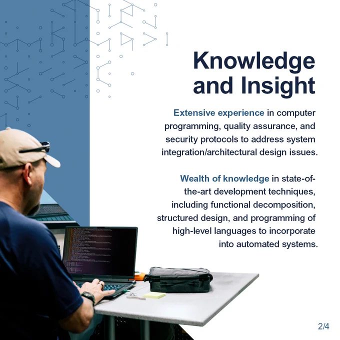 Knowledge and Insight. Extensive experience in computer programming, quality assurance, and security protocols to address system integration/architectural design issues. Wealth of knowledge in state-of-the-art development techniques, including functional decomposition, structured design, and programming of high-level languages to incorporate into automated systems. Image of man working on computer.