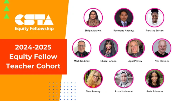 Headshots of the CSTA 2024-25 Equity Fellow Teacher Cohort: Shilpa Agrawal, Raymond Anacaya, Renatae Burton, Chala Hannon, Tess Ramsey, April Pelfrey, Neil Plotnick, Roza Shaimurat, Jade Solomon, Mark Godinez. 