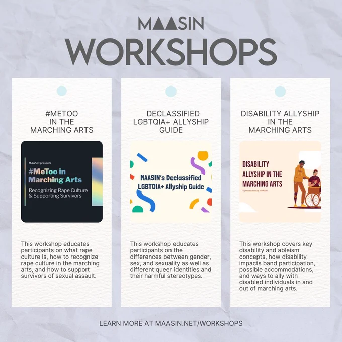 MAASIN Workshops promotional graphic featuring three workshop topics. The first workshop, '#MeToo in the Marching Arts,' focuses on recognizing rape culture and supporting survivors in the marching arts. The second workshop, 'Declassified LGBTQIA  Allyship Guide,' educates on the differences between gender, sex, and sexuality, along with harmful stereotypes. The third workshop, 'Disability Allyship in the Marching Arts,' covers key concepts on disability and ableism, how disability impacts band participation, possible accommodations, and allyship in and out of marching arts. The MAASIN logo is centered at the top, with the website link 'Learn more at maasin.net/workshops' at the bottom.